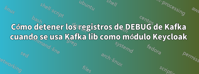 Cómo detener los registros de DEBUG de Kafka cuando se usa Kafka lib como módulo Keycloak