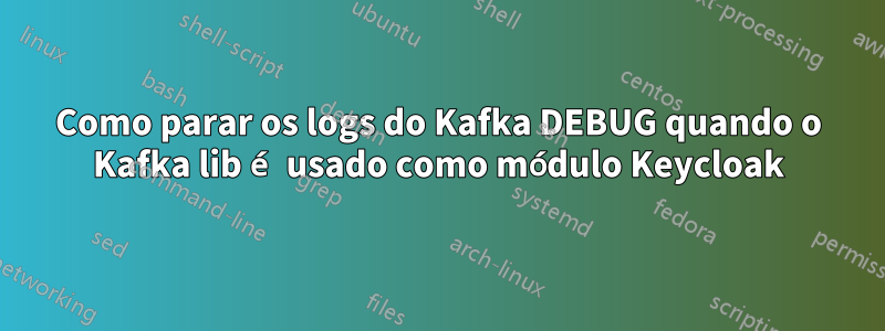 Como parar os logs do Kafka DEBUG quando o Kafka lib é usado como módulo Keycloak