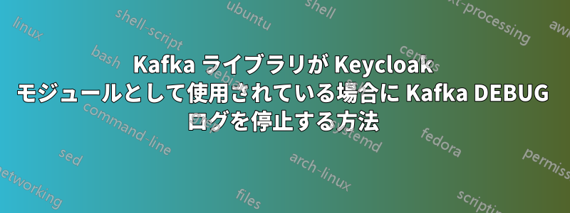 Kafka ライブラリが Keycloak モジュールとして使用されている場合に Kafka DEBUG ログを停止する方法