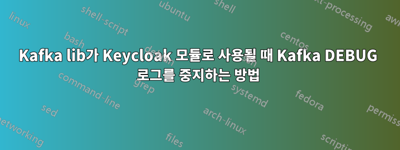 Kafka lib가 Keycloak 모듈로 사용될 때 Kafka DEBUG 로그를 중지하는 방법