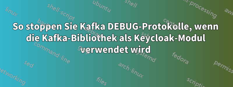 So stoppen Sie Kafka DEBUG-Protokolle, wenn die Kafka-Bibliothek als Keycloak-Modul verwendet wird