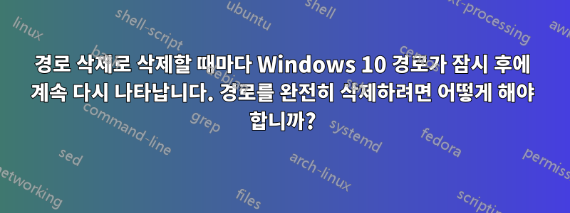 경로 삭제로 삭제할 때마다 Windows 10 경로가 잠시 후에 계속 다시 나타납니다. 경로를 완전히 삭제하려면 어떻게 해야 합니까?