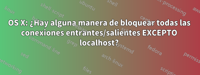 OS X: ¿Hay alguna manera de bloquear todas las conexiones entrantes/salientes EXCEPTO localhost?