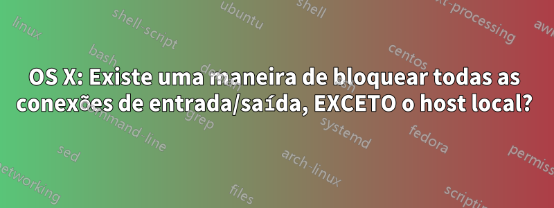 OS X: Existe uma maneira de bloquear todas as conexões de entrada/saída, EXCETO o host local?