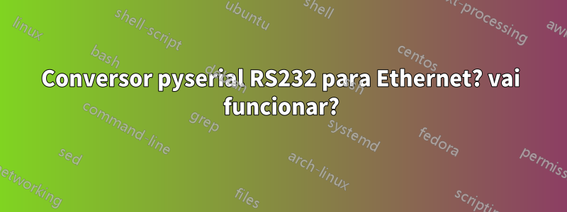 Conversor pyserial RS232 para Ethernet? vai funcionar?