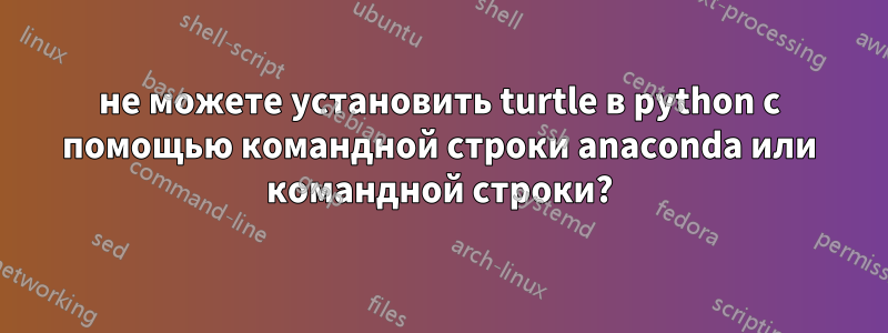 не можете установить turtle в python с помощью командной строки anaconda или командной строки?