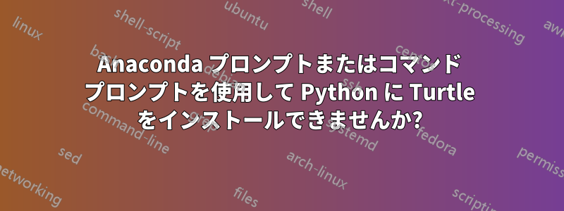 Anaconda プロンプトまたはコマンド プロンプトを使用して Python に Turtle をインストールできませんか?