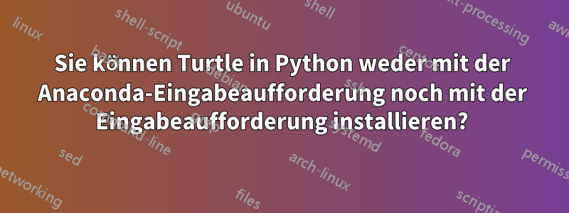 Sie können Turtle in Python weder mit der Anaconda-Eingabeaufforderung noch mit der Eingabeaufforderung installieren?