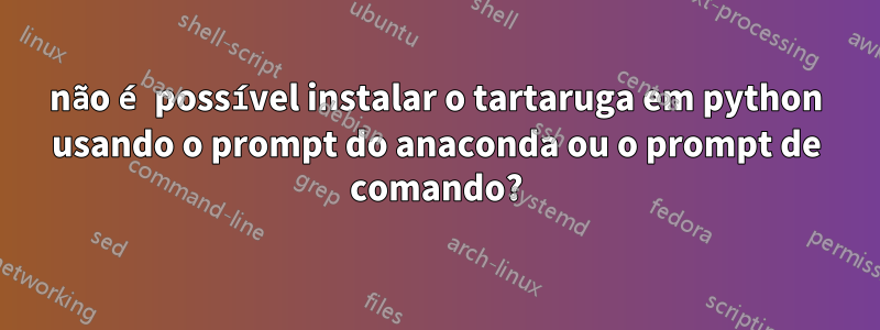 não é possível instalar o tartaruga em python usando o prompt do anaconda ou o prompt de comando?