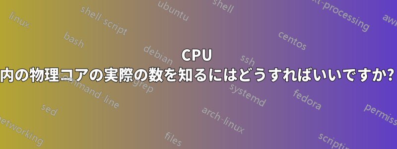 CPU 内の物理コアの実際の数を知るにはどうすればいいですか?