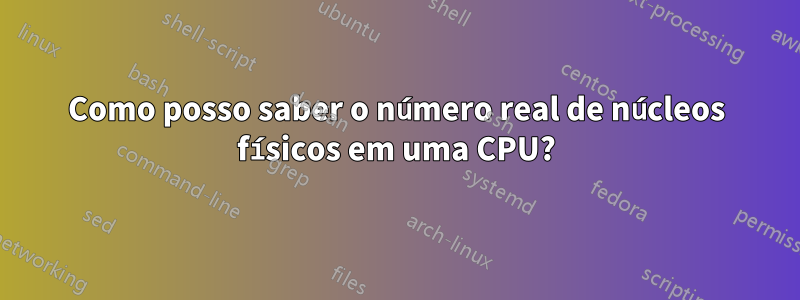 Como posso saber o número real de núcleos físicos em uma CPU?