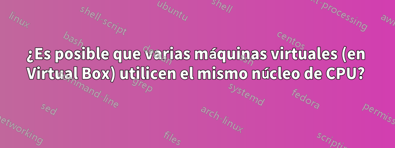 ¿Es posible que varias máquinas virtuales (en Virtual Box) utilicen el mismo núcleo de CPU?