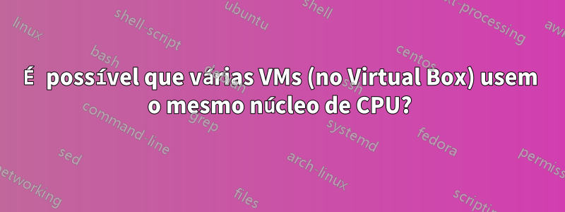 É possível que várias VMs (no Virtual Box) usem o mesmo núcleo de CPU?