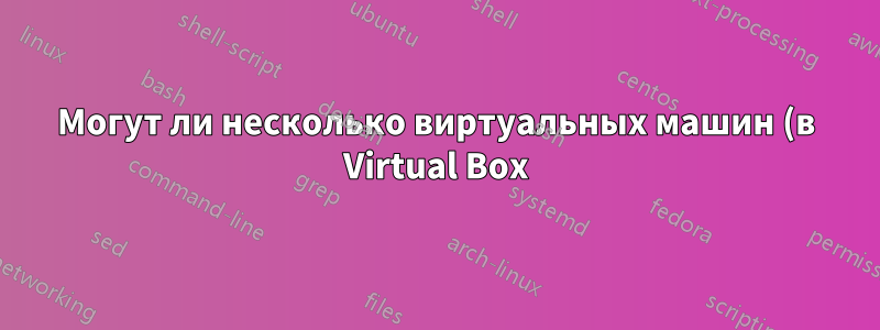 Могут ли несколько виртуальных машин (в Virtual Box) использовать одно и то же ядро ЦП?