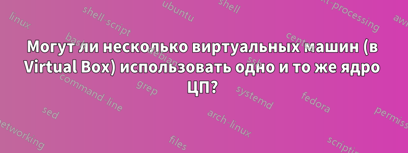 Могут ли несколько виртуальных машин (в Virtual Box) использовать одно и то же ядро ​​ЦП?