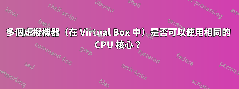 多個虛擬機器（在 Virtual Box 中）是否可以使用相同的 CPU 核心？