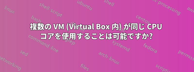 複数の VM (Virtual Box 内) が同じ CPU コアを使用することは可能ですか?