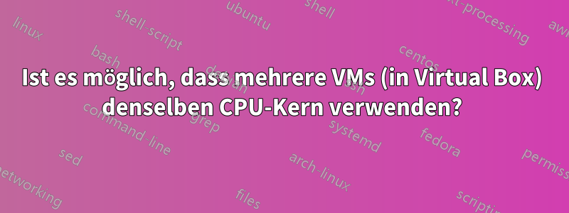 Ist es möglich, dass mehrere VMs (in Virtual Box) denselben CPU-Kern verwenden?