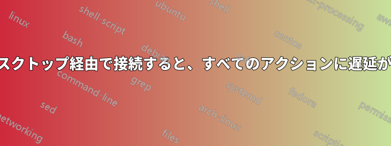 リモートデスクトップ経由で接続すると、すべてのアクションに遅延が発生します