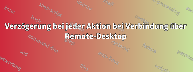 Verzögerung bei jeder Aktion bei Verbindung über Remote-Desktop