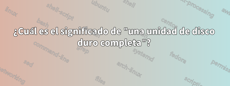 ¿Cuál es el significado de "una unidad de disco duro completa"?