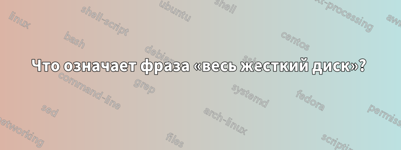 Что означает фраза «весь жесткий диск»?