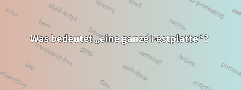 Was bedeutet „eine ganze Festplatte“?