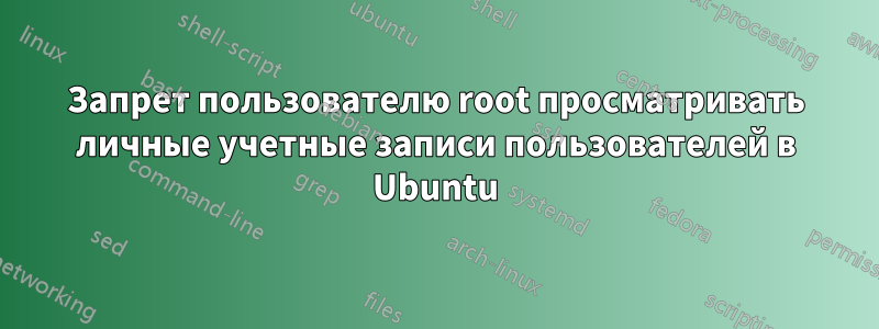 Запрет пользователю root просматривать личные учетные записи пользователей в Ubuntu