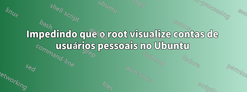 Impedindo que o root visualize contas de usuários pessoais no Ubuntu