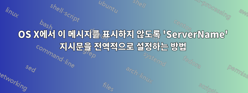 OS X에서 이 메시지를 표시하지 않도록 'ServerName' 지시문을 전역적으로 설정하는 방법