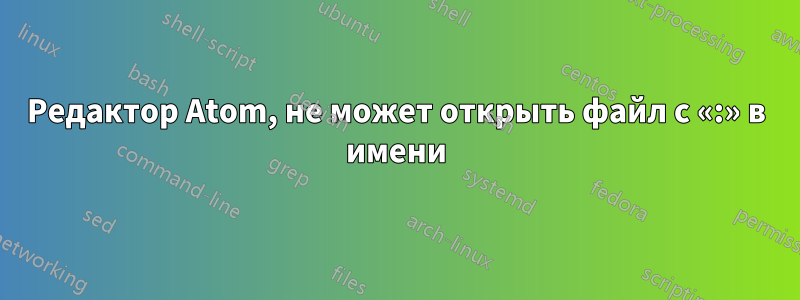 Редактор Atom, не может открыть файл с «:» в имени