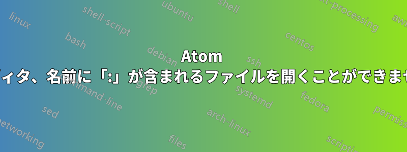 Atom エディタ、名前に「:」が含まれるファイルを開くことができません