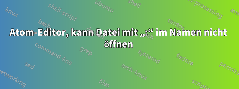 Atom-Editor, kann Datei mit „:“ im Namen nicht öffnen