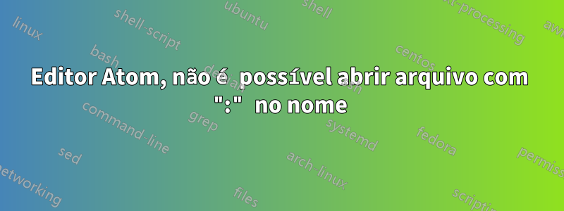 Editor Atom, não é possível abrir arquivo com ":" no nome