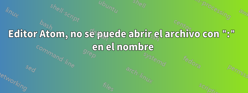 Editor Atom, no se puede abrir el archivo con ":" en el nombre