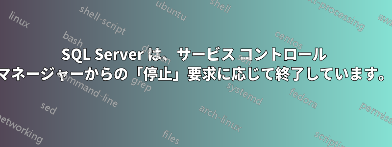 SQL Server は、サービス コントロール マネージャーからの「停止」要求に応じて終了しています。