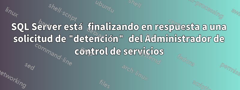 SQL Server está finalizando en respuesta a una solicitud de "detención" del Administrador de control de servicios