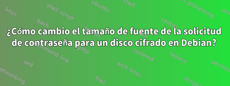 ¿Cómo cambio el tamaño de fuente de la solicitud de contraseña para un disco cifrado en Debian?