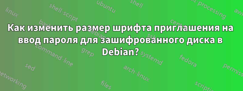 Как изменить размер шрифта приглашения на ввод пароля для зашифрованного диска в Debian?