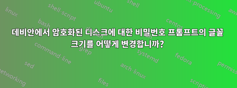 데비안에서 암호화된 디스크에 대한 비밀번호 프롬프트의 글꼴 크기를 어떻게 변경합니까?