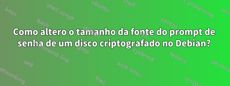 Como altero o tamanho da fonte do prompt de senha de um disco criptografado no Debian?