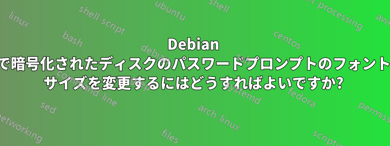 Debian で暗号化されたディスクのパスワードプロンプトのフォント サイズを変更するにはどうすればよいですか?