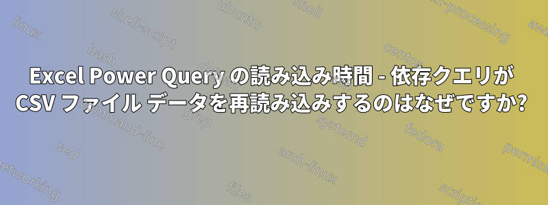 Excel Power Query の読み込み時間 - 依存クエリが CSV ファイル データを再読み込みするのはなぜですか?