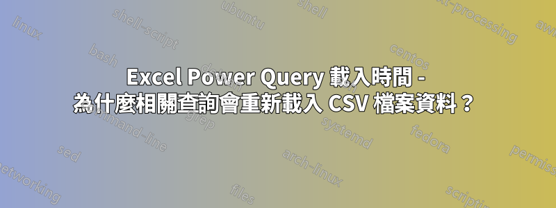 Excel Power Query 載入時間 - 為什麼相關查詢會重新載入 CSV 檔案資料？