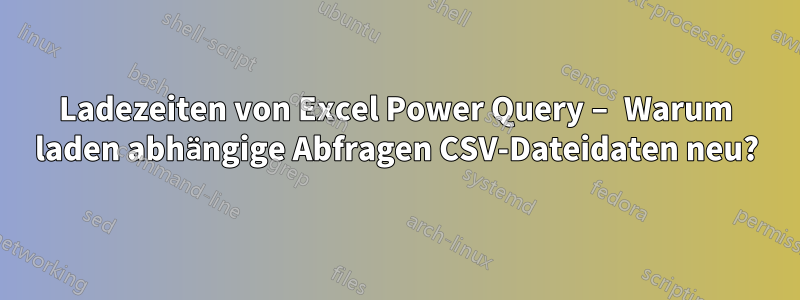 Ladezeiten von Excel Power Query – Warum laden abhängige Abfragen CSV-Dateidaten neu?