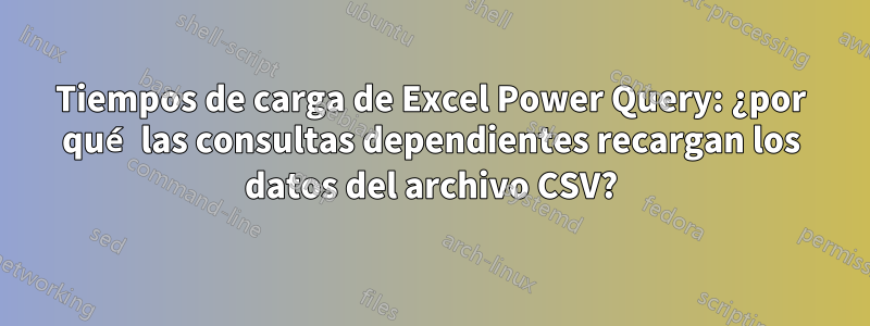 Tiempos de carga de Excel Power Query: ¿por qué las consultas dependientes recargan los datos del archivo CSV?