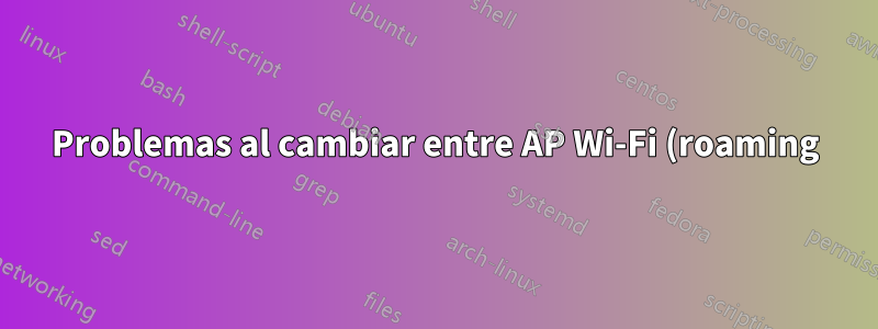 Problemas al cambiar entre AP Wi-Fi (roaming)