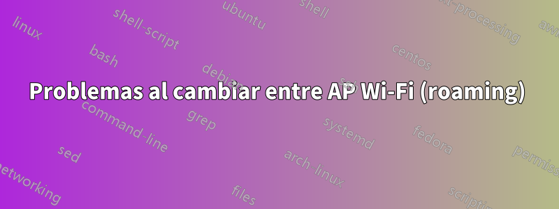 Problemas al cambiar entre AP Wi-Fi (roaming)