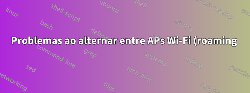 Problemas ao alternar entre APs Wi-Fi (roaming)