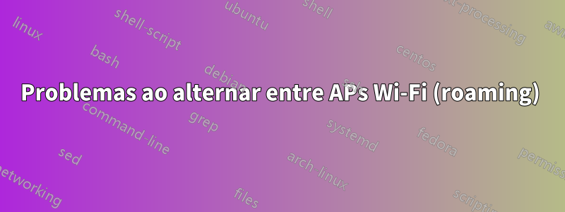 Problemas ao alternar entre APs Wi-Fi (roaming)